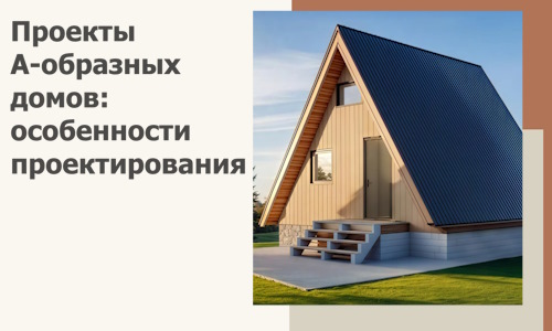 Проекты А-образных домов: особенности проектирования и строительства в Балахне